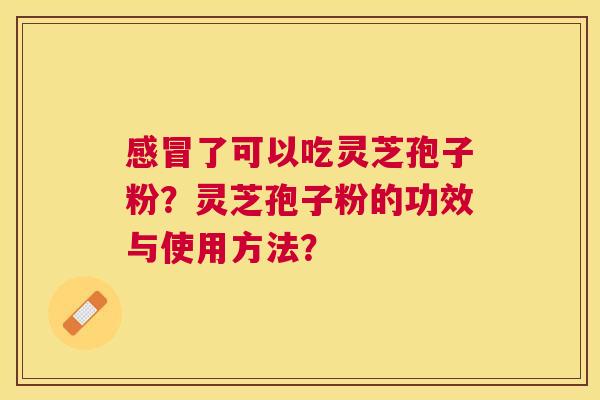 了可以吃灵芝孢子粉?灵芝孢子粉的功效与使用方法? 了可以吃灵芝孢子粉?灵芝孢子粉的功效与使用方法?