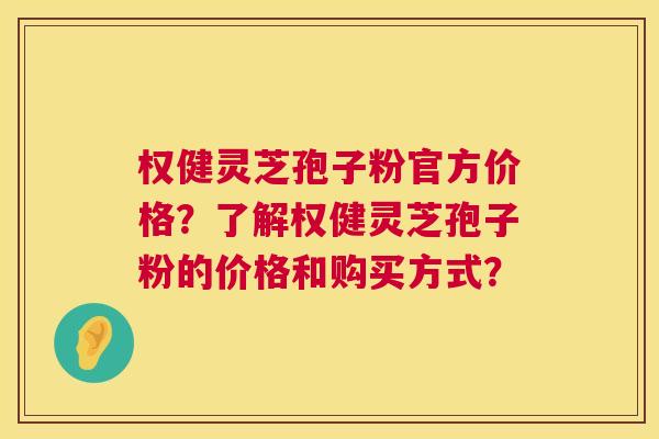 权健灵芝孢子粉官方价格？了解权健灵芝孢子粉的价格和购买方式？