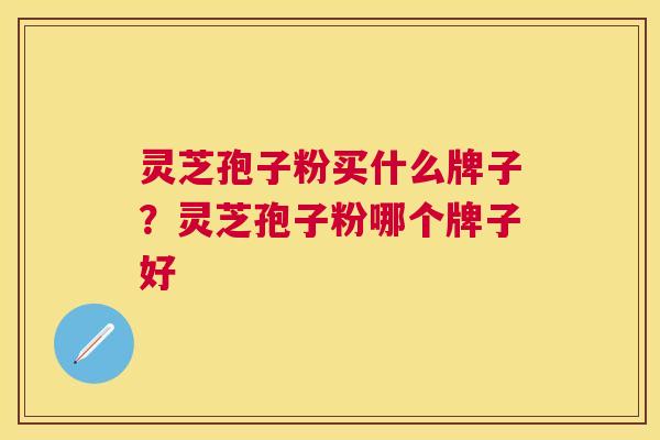 灵芝孢子粉买什么牌子？灵芝孢子粉哪个牌子好