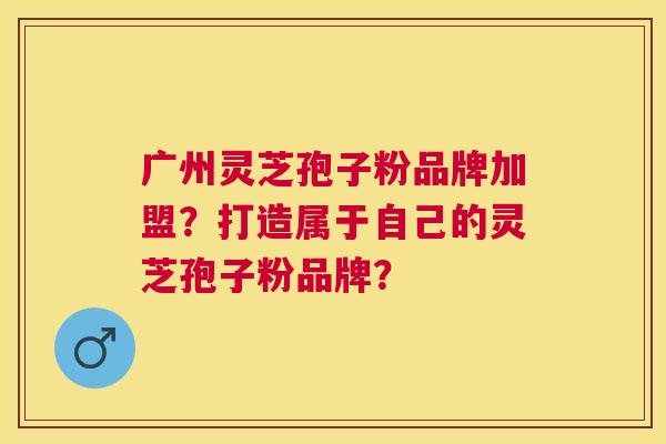 广州灵芝孢子粉品牌加盟?打造属于自己的灵芝孢子粉品牌? 广州灵芝孢子粉品牌加盟?打造属于自己的灵芝孢子粉品牌?
