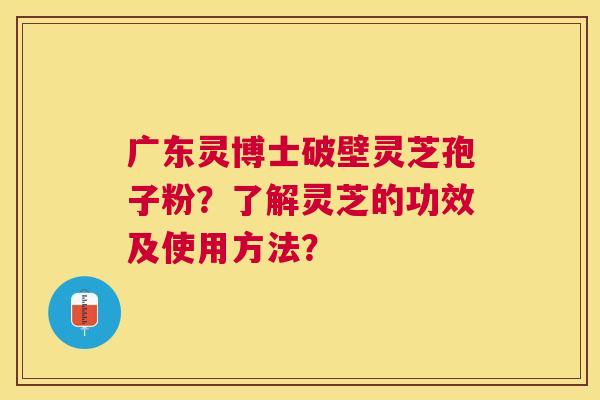 广东灵博士破壁灵芝孢子粉？了解灵芝的功效及使用方法？