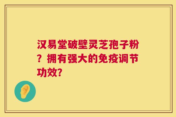 汉易堂破壁灵芝孢子粉？拥有强大的免疫调节功效？