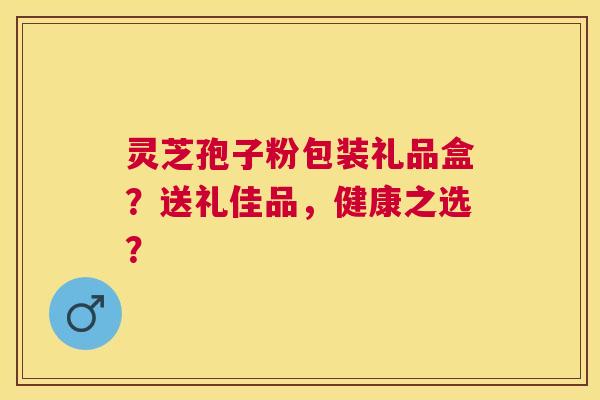 灵芝孢子粉包装礼品盒?送礼佳品,健康之选? 灵芝孢子粉包装礼品盒?送礼佳品,健康之选?