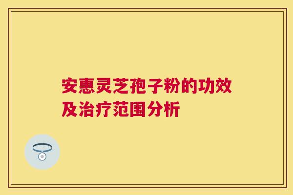 安惠灵芝孢子粉的功效及范围分析