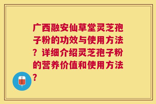 广西融安仙草堂灵芝孢子粉的功效与使用方法?详细介绍灵芝孢子粉的营养价值和使用方法? 广西融安仙草堂灵芝孢子粉的功效与使用方法?详细介绍灵芝孢子粉的营养价值和使用方法?