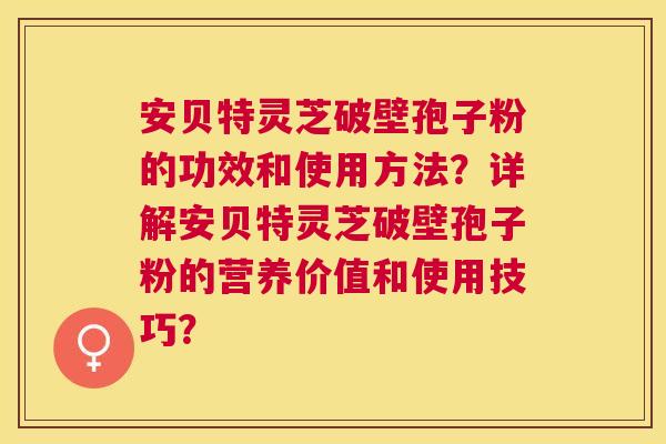 安贝特灵芝破壁孢子粉的功效和使用方法?详解安贝特灵芝破壁孢子粉的营养价值和使用技巧? 安贝特灵芝破壁孢子粉的功效和使用方法?详解安贝特灵芝破壁孢子粉的营养价值和使用技巧?