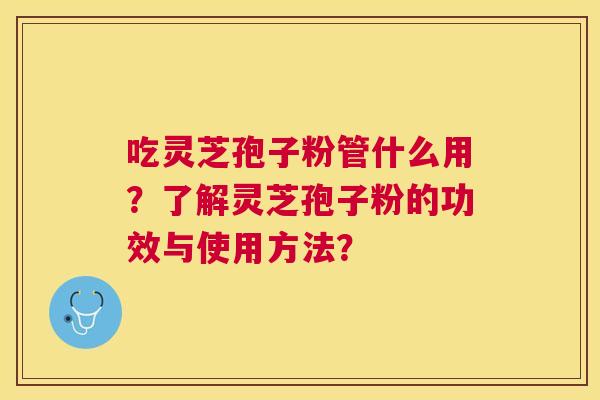 吃灵芝孢子粉管什么用?了解灵芝孢子粉的功效与使用方法? 吃灵芝孢子粉管什么用?了解灵芝孢子粉的功效与使用方法?