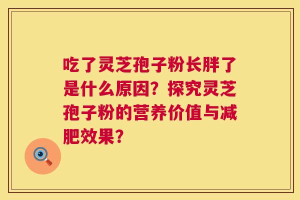 吃了灵芝孢子粉长胖了是什么原因？探究灵芝孢子粉的营养价值与效果？