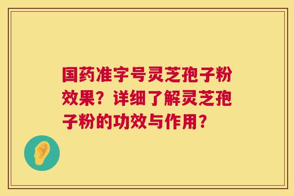 国药准字号灵芝孢子粉效果?详细了解灵芝孢子粉的功效与作用? 国药准字号灵芝孢子粉效果?详细了解灵芝孢子粉的功效与作用?