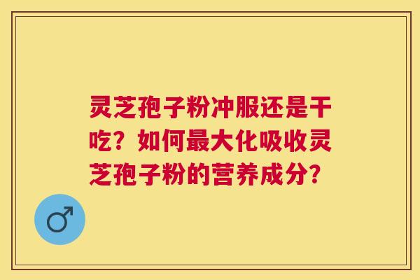 灵芝孢子粉冲服还是干吃?如何大化吸收灵芝孢子粉的营养成分? 灵芝孢子粉冲服还是干吃?如何大化吸收灵芝孢子粉的营养成分?