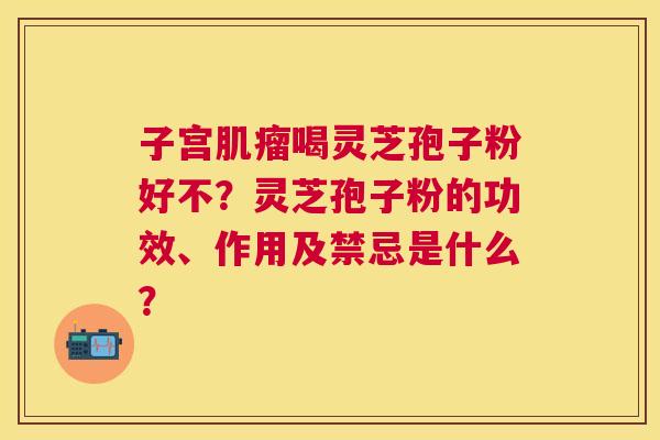 子宫喝灵芝孢子粉好不？灵芝孢子粉的功效、作用及禁忌是什么？
