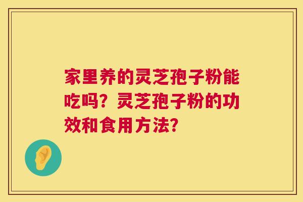 家里养的灵芝孢子粉能吃吗?灵芝孢子粉的功效和食用方法? 家里养的灵芝孢子粉能吃吗?灵芝孢子粉的功效和食用方法?