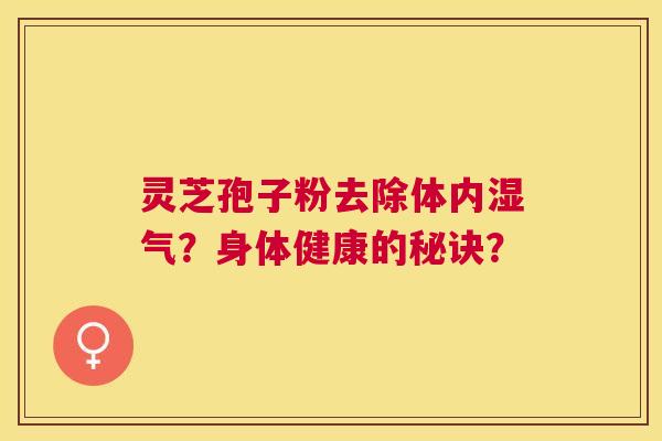 灵芝孢子粉去除体内湿气？身体健康的秘诀？