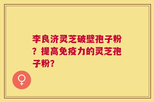 李良济灵芝破壁孢子粉？提高免疫力的灵芝孢子粉？