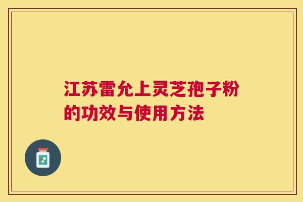 江苏雷允上灵芝孢子粉的功效与使用方法