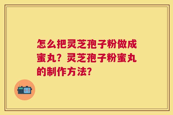 怎么把灵芝孢子粉做成蜜丸？灵芝孢子粉蜜丸的制作方法？