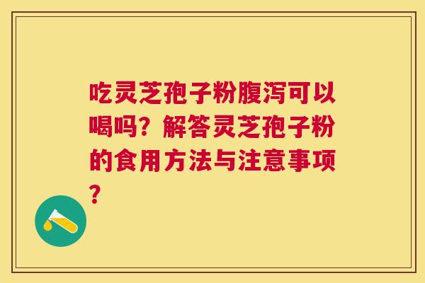吃灵芝孢子粉可以喝吗?解答灵芝孢子粉的食用方法与注意事项? 吃灵芝孢子粉可以喝吗?解答灵芝孢子粉的食用方法与注意事项?