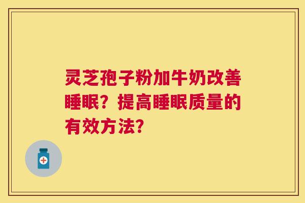 灵芝孢子粉加牛奶改善?提高质量的有效方法? 灵芝孢子粉加牛奶改善?提高质量的有效方法?