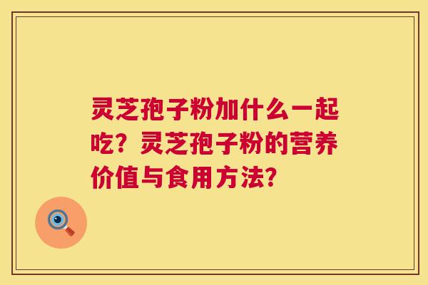 灵芝孢子粉加什么一起吃?灵芝孢子粉的营养价值与食用方法? 灵芝孢子粉加什么一起吃?灵芝孢子粉的营养价值与食用方法?