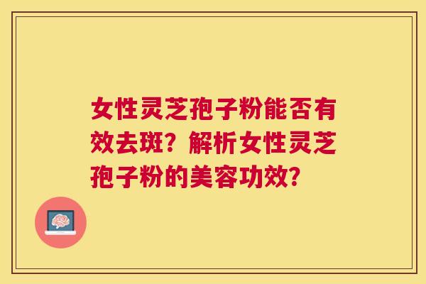 女性灵芝孢子粉能否有效去斑？解析女性灵芝孢子粉的美容功效？