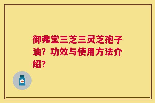 御弗堂三芝三灵芝孢子油？功效与使用方法介绍？
