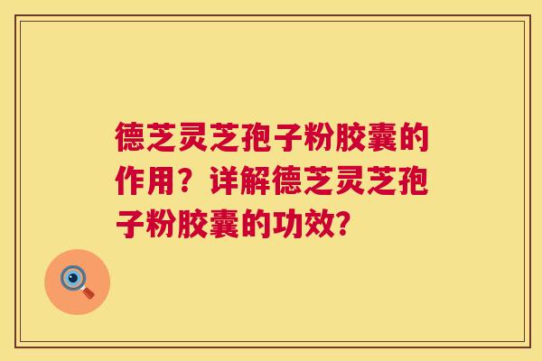 德芝灵芝孢子粉胶囊的作用？详解德芝灵芝孢子粉胶囊的功效？