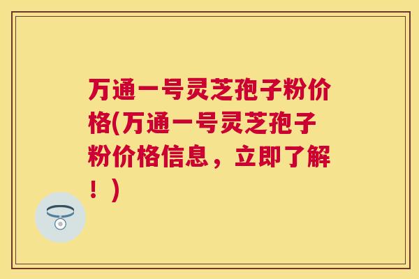 万通一号灵芝孢子粉价格(万通一号灵芝孢子粉价格信息，立即了解！)