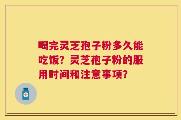喝完灵芝孢子粉多久能吃饭?灵芝孢子粉的服用时间和注意事项? 喝完灵芝孢子粉多久能吃饭?灵芝孢子粉的服用时间和注意事项?