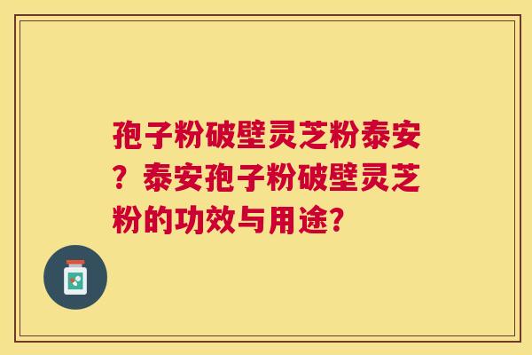 孢子粉破壁灵芝粉泰安？泰安孢子粉破壁灵芝粉的功效与用途？