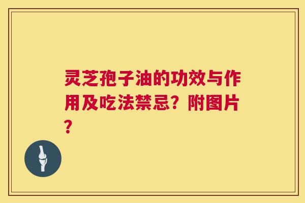 灵芝孢子油的功效与作用及吃法禁忌？附图片？