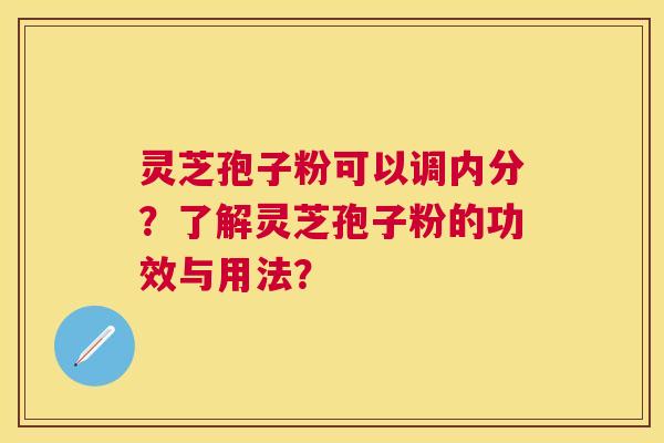 灵芝孢子粉可以调内分？了解灵芝孢子粉的功效与用法？