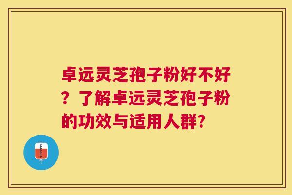 卓远灵芝孢子粉好不好？了解卓远灵芝孢子粉的功效与适用人群？