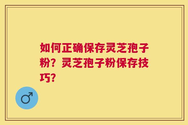 如何正确保存灵芝孢子粉?灵芝孢子粉保存技巧? 如何正确保存灵芝孢子粉?灵芝孢子粉保存技巧?