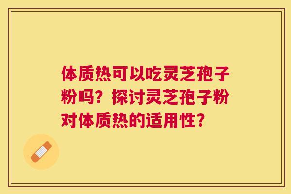体质热可以吃灵芝孢子粉吗?探讨灵芝孢子粉对体质热的适用性? 体质热可以吃灵芝孢子粉吗?探讨灵芝孢子粉对体质热的适用性?