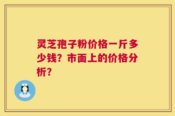 灵芝孢子粉价格一斤多少钱？市面上的价格分析？