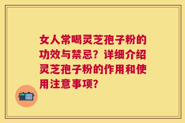 女人常喝灵芝孢子粉的功效与禁忌?详细介绍灵芝孢子粉的作用和使用注意事项? 女人常喝灵芝孢子粉的功效与禁忌?详细介绍灵芝孢子粉的作用和使用注意事项?