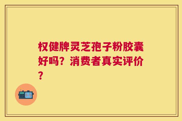 权健牌灵芝孢子粉胶囊好吗？消费者真实评价？
