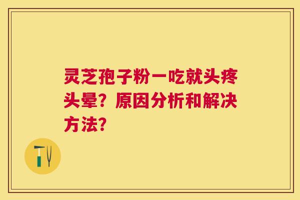 灵芝孢子粉一吃就头疼头晕?原因分析和解决方法? 灵芝孢子粉一吃就头疼头晕?原因分析和解决方法?
