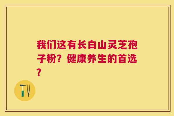 我们这有长白山灵芝孢子粉?健康养生的首选? 我们这有长白山灵芝孢子粉?健康养生的首选?