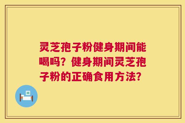 灵芝孢子粉健身期间能喝吗?健身期间灵芝孢子粉的正确食用方法? 灵芝孢子粉健身期间能喝吗?健身期间灵芝孢子粉的正确食用方法?