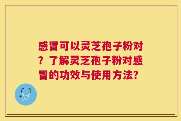 可以灵芝孢子粉对?了解灵芝孢子粉对的功效与使用方法? 可以灵芝孢子粉对?了解灵芝孢子粉对的功效与使用方法?