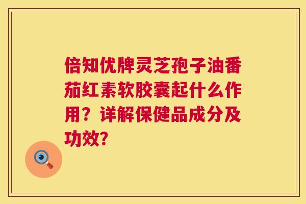 倍知优牌灵芝孢子油番茄红素软胶囊起什么作用?详解保健品成分及功效? 倍知优牌灵芝孢子油番茄红素软胶囊起什么作用?详解保健品成分及功效?