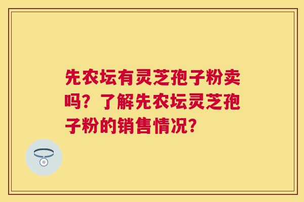 先农坛有灵芝孢子粉卖吗?了解先农坛灵芝孢子粉的销售情况? 先农坛有灵芝孢子粉卖吗?了解先农坛灵芝孢子粉的销售情况?