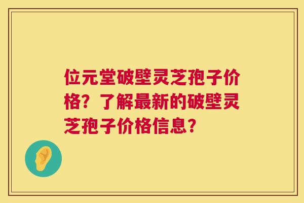 位元堂破壁灵芝孢子价格？了解新的破壁灵芝孢子价格信息？