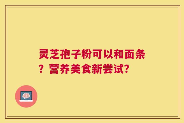 灵芝孢子粉可以和面条？营养美食新尝试？
