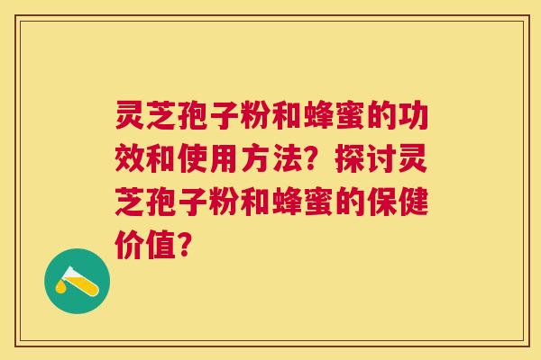 灵芝孢子粉和蜂蜜的功效和使用方法？探讨灵芝孢子粉和蜂蜜的保健价值？