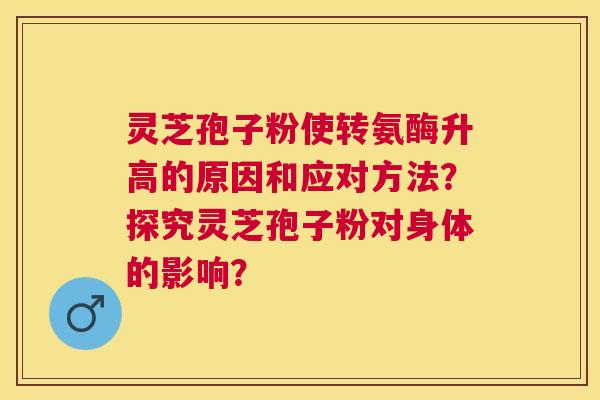 灵芝孢子粉使转氨酶升高的原因和应对方法？探究灵芝孢子粉对身体的影响？