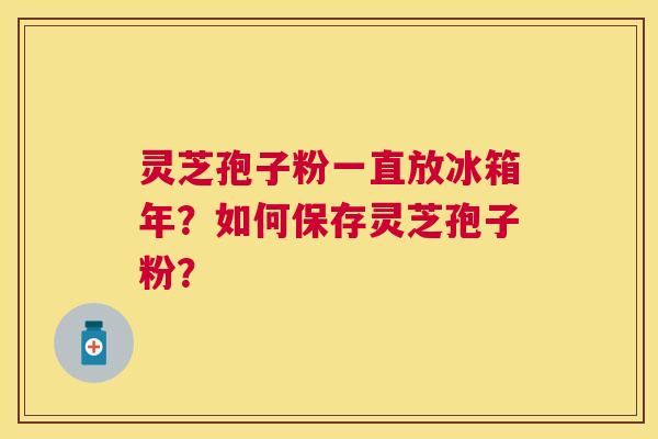 灵芝孢子粉一直放冰箱年?如何保存灵芝孢子粉? 灵芝孢子粉一直放冰箱年?如何保存灵芝孢子粉?