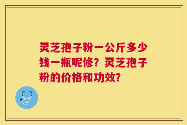 灵芝孢子粉一公斤多少钱一瓶呢修?灵芝孢子粉的价格和功效? 灵芝孢子粉一公斤多少钱一瓶呢修?灵芝孢子粉的价格和功效?