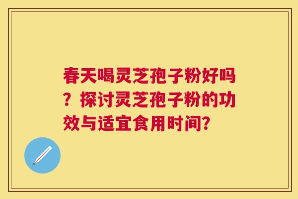 春天喝灵芝孢子粉好吗?探讨灵芝孢子粉的功效与适宜食用时间? 春天喝灵芝孢子粉好吗?探讨灵芝孢子粉的功效与适宜食用时间?